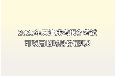 2025年天津成考报名考试可以用临时身份证吗?