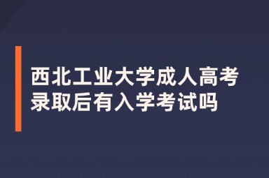 西北工业大学成人高考录取后有入学考试吗