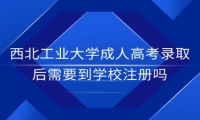 西北工业大学成人高考录取后需要到学校注册吗