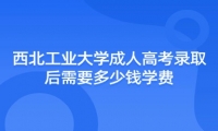 西北工业大学成人高考录取后需要多少钱学费