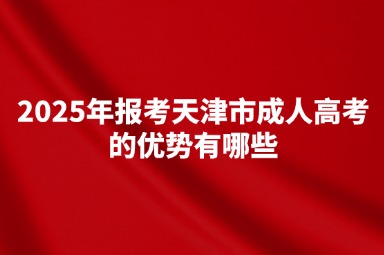 2025年报考天津市成人高考的优势有哪些