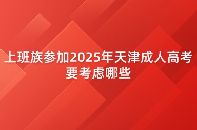 上班族参加2025年天津成人高考要考虑哪些