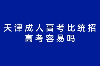 天津成人高考比统招高考容易吗