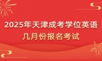 2025年天津成考学位英语几月份报名考试