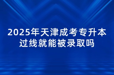 2025年天津成考专升本过线就能被录取吗