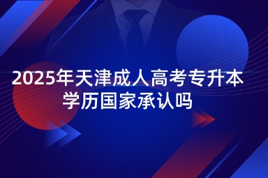 2025年天津成人高考专升本学历国家承认吗