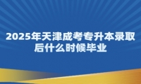 2025年天津成考专升本录取后什么时候毕业