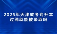 2025年天津成考专升本过线就能被录取吗