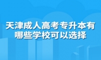 天津成人高考专升本有哪些学校可以选择