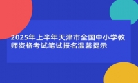 2025年上半年天津市全国中小学教师资格考试笔试报名温馨提示 