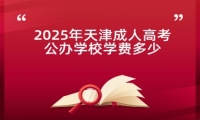 2025年天津成人高考公办学校学费多少