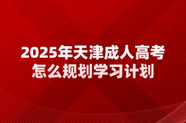 2025年天津成人高考怎么规划学习计划