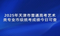 2025年天津市普通高考艺术类专业市级统考成绩今日可查  