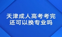 天津成人高考考完还可以换专业吗