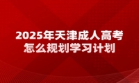 2025年天津成人高考怎么规划学习计划