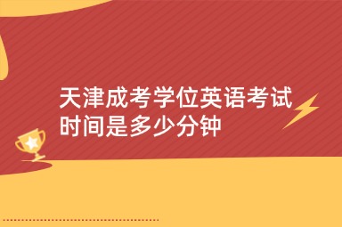 天津成考学位英语考试时间是多少分钟