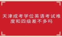 天津成考学位英语考试难度和四级差不多吗