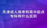 天津成人高考和高中起点专科有什么区别