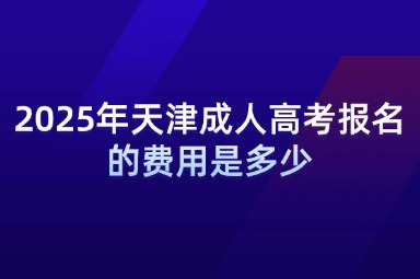 2025年天津成人高考报名的费用是多少