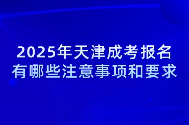 2025年天津成考报名有哪些注意事项和要求