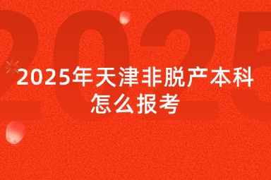 2025年天津非脱产本科怎么报考