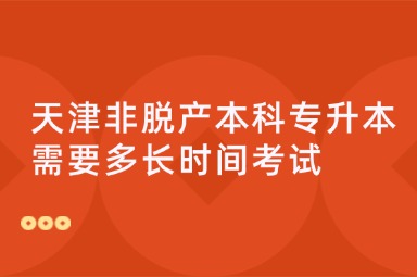 天津非脱产本科专升本需要多长时间考试