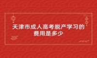 天津市成人高考脱产学习的费用是多少