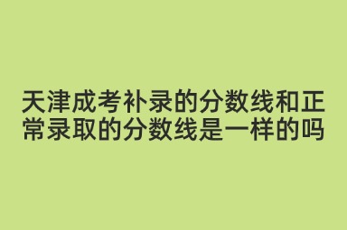 天津成考补录的分数线和正常录取的分数线是一样的吗