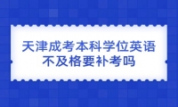 天津成考本科学位英语不及格要补考吗