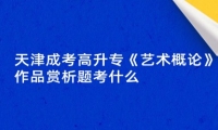 天津成考高升专《艺术概论》作品赏析题考什么