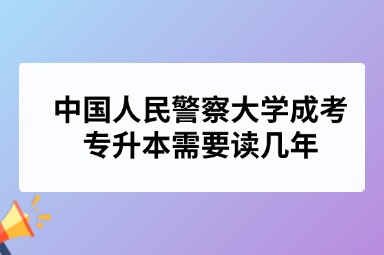 中国人民警察大学成考专升本需要读几年