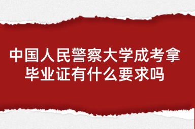 中国人民警察大学成考拿毕业证有什么要求吗