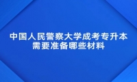 中国人民警察大学成考专升本需要准备哪些材料