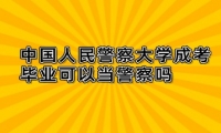 中国人民警察大学成考毕业可以当警察吗