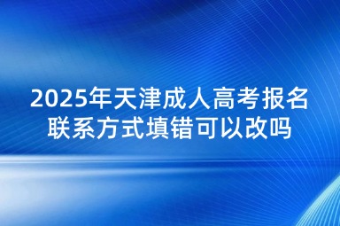 2025年天津成人高考报名联系方式填错可以改吗