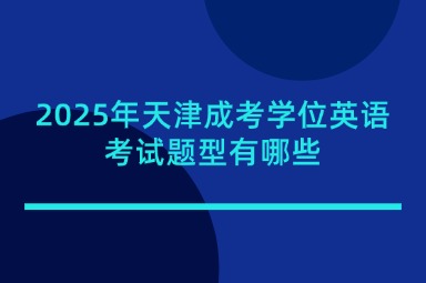 2025年天津成考学位英语考试题型有哪些