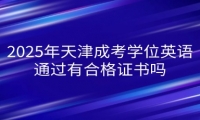 2025年天津成考学位英语通过有合格证书吗