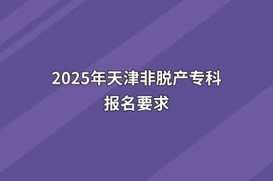 2025年天津非脱产专科报名要求