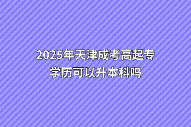 2025年天津成考高起专学历可以升本科吗