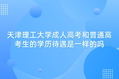 天津理工大学成人高考和普通高考生的学历待遇是一样的吗