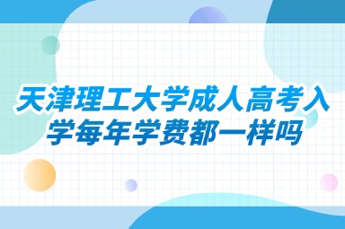 天津理工大学成人高考入学每年学费都一样吗