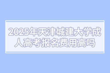 2025年天津城建大学成人高考报名费用高吗