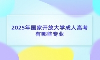 2025年国家开放大学成人高考有哪些专业