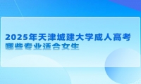 2025年天津城建大学成人高考哪些专业适合女生