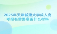 2025年天津城建大学成人高考报名需要准备什么材料