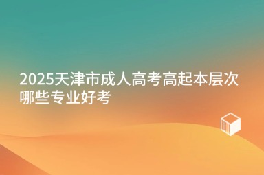 2025天津市成人高考高起本层次哪些专业好考