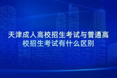 天津成人高校招生考试与普通高校招生考试有什么区别