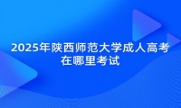 2025年陕西师范大学成人高考在哪里考试