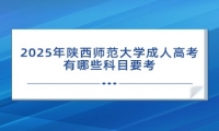 2025年陕西师范大学成人高考有哪些科目要考