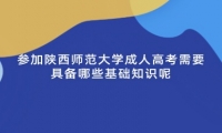 参加陕西师范大学成人高考需要具备哪些基础知识呢